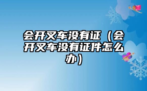 會開叉車沒有證（會開叉車沒有證件怎么辦）