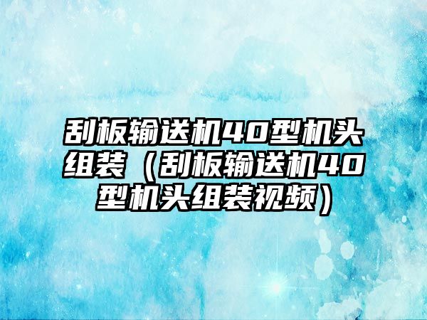 刮板輸送機(jī)40型機(jī)頭組裝（刮板輸送機(jī)40型機(jī)頭組裝視頻）