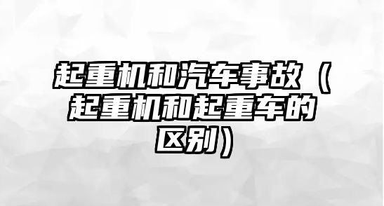 起重機(jī)和汽車事故（起重機(jī)和起重車的區(qū)別）