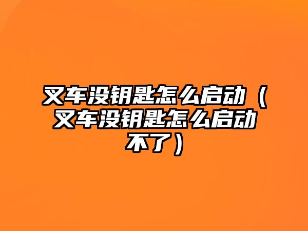 叉車沒鑰匙怎么啟動（叉車沒鑰匙怎么啟動不了）