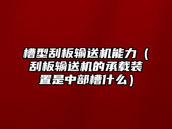 槽型刮板輸送機能力（刮板輸送機的承載裝置是中部槽什么）