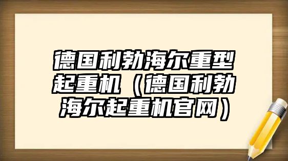 德國利勃海爾重型起重機（德國利勃海爾起重機官網(wǎng)）