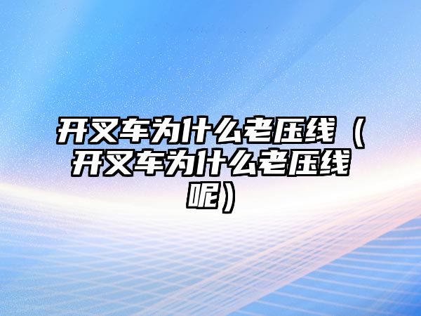 開叉車為什么老壓線（開叉車為什么老壓線呢）