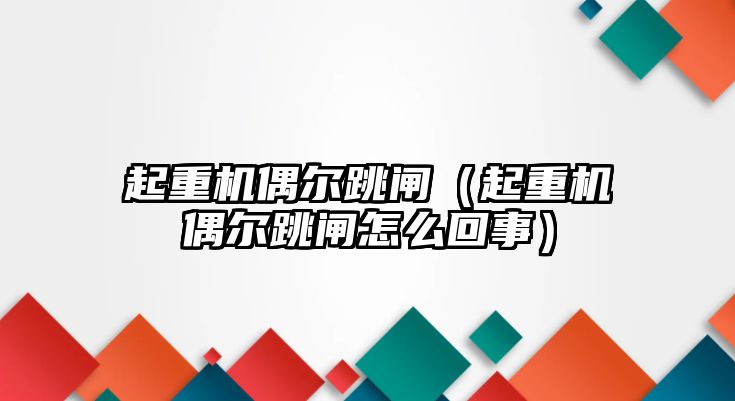 起重機偶爾跳閘（起重機偶爾跳閘怎么回事）