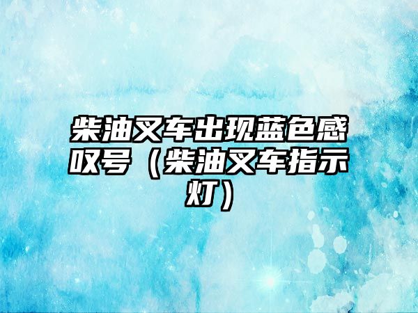 柴油叉車出現(xiàn)藍(lán)色感嘆號（柴油叉車指示燈）