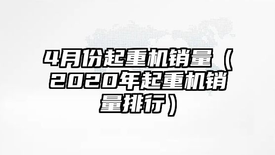 4月份起重機(jī)銷量（2020年起重機(jī)銷量排行）