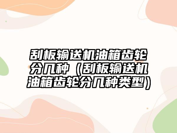 刮板輸送機(jī)油箱齒輪分幾種（刮板輸送機(jī)油箱齒輪分幾種類型）