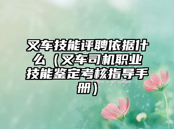 叉車技能評(píng)聘依據(jù)什么（叉車司機(jī)職業(yè)技能鑒定考核指導(dǎo)手冊(cè)）