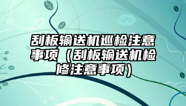 刮板輸送機(jī)巡檢注意事項(xiàng)（刮板輸送機(jī)檢修注意事項(xiàng)）