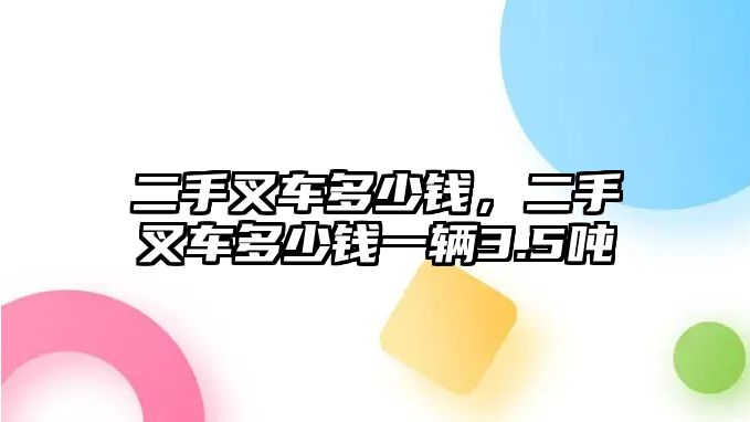 二手叉車多少錢，二手叉車多少錢一輛3.5噸