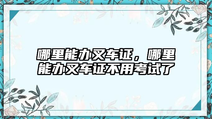 哪里能辦叉車證，哪里能辦叉車證不用考試了