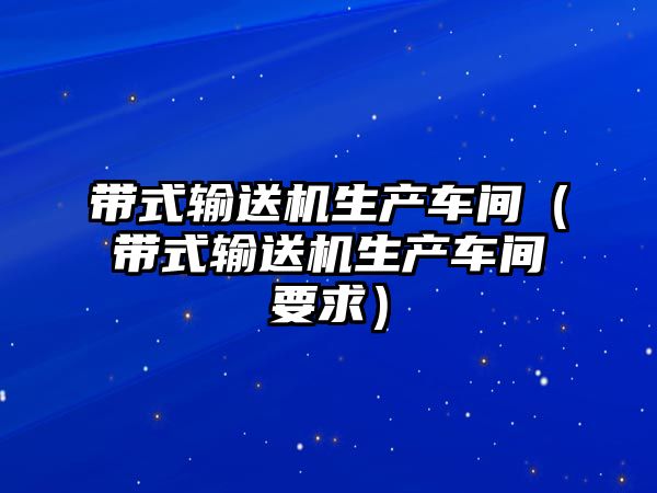 帶式輸送機生產車間（帶式輸送機生產車間要求）