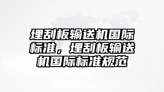 埋刮板輸送機(jī)國(guó)際標(biāo)準(zhǔn)，埋刮板輸送機(jī)國(guó)際標(biāo)準(zhǔn)規(guī)范