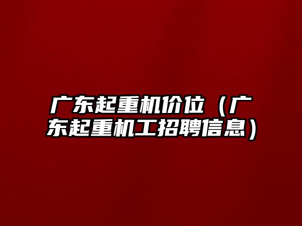 廣東起重機(jī)價(jià)位（廣東起重機(jī)工招聘信息）