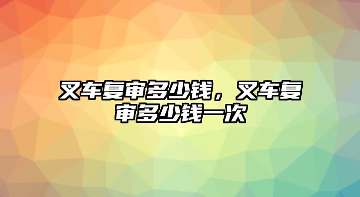 叉車復(fù)審多少錢，叉車復(fù)審多少錢一次