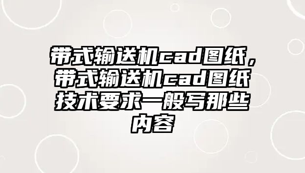 帶式輸送機(jī)cad圖紙，帶式輸送機(jī)cad圖紙技術(shù)要求一般寫(xiě)那些內(nèi)容