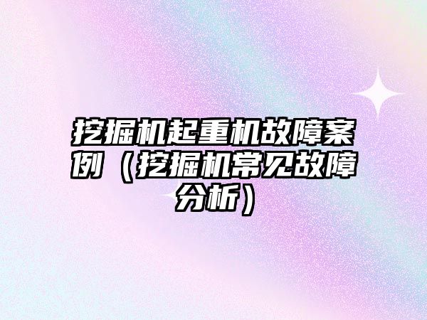 挖掘機起重機故障案例（挖掘機常見故障分析）