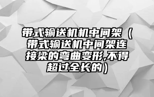 帶式輸送機(jī)機(jī)中間架（帶式輸送機(jī)中間架連接梁的彎曲變形,不得超過(guò)全長(zhǎng)的）