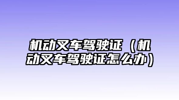 機動叉車駕駛證（機動叉車駕駛證怎么辦）