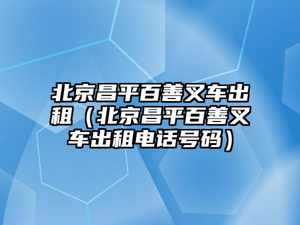 北京昌平百善叉車出租（北京昌平百善叉車出租電話號碼）