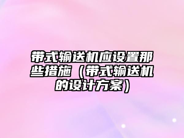 帶式輸送機(jī)應(yīng)設(shè)置那些措施（帶式輸送機(jī)的設(shè)計(jì)方案）