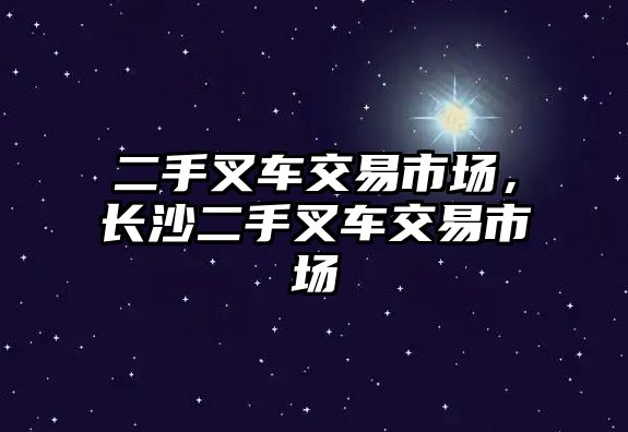 二手叉車交易市場，長沙二手叉車交易市場