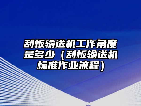 刮板輸送機(jī)工作角度是多少（刮板輸送機(jī)標(biāo)準(zhǔn)作業(yè)流程）