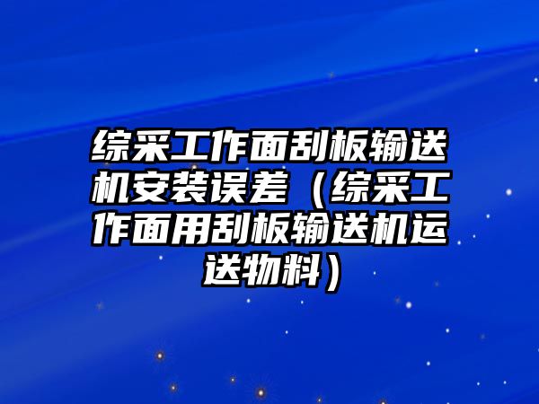 綜采工作面刮板輸送機(jī)安裝誤差（綜采工作面用刮板輸送機(jī)運(yùn)送物料）