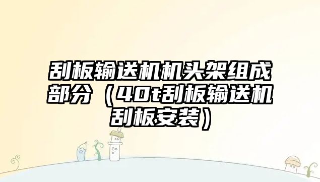 刮板輸送機機頭架組成部分（40t刮板輸送機刮板安裝）