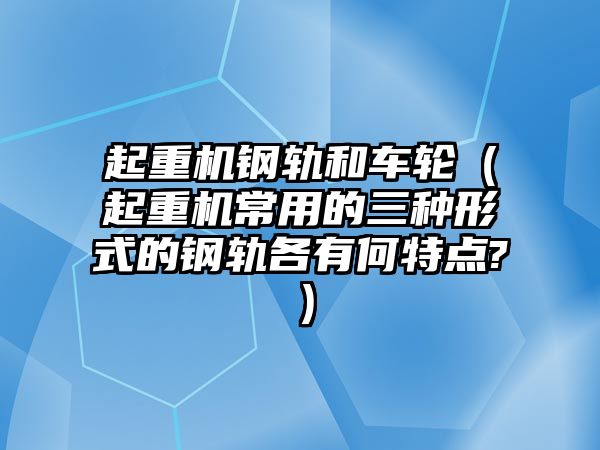 起重機鋼軌和車輪（起重機常用的三種形式的鋼軌各有何特點?）