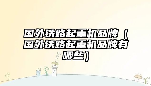 國(guó)外鐵路起重機(jī)品牌（國(guó)外鐵路起重機(jī)品牌有哪些）