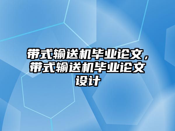 帶式輸送機畢業(yè)論文，帶式輸送機畢業(yè)論文設(shè)計