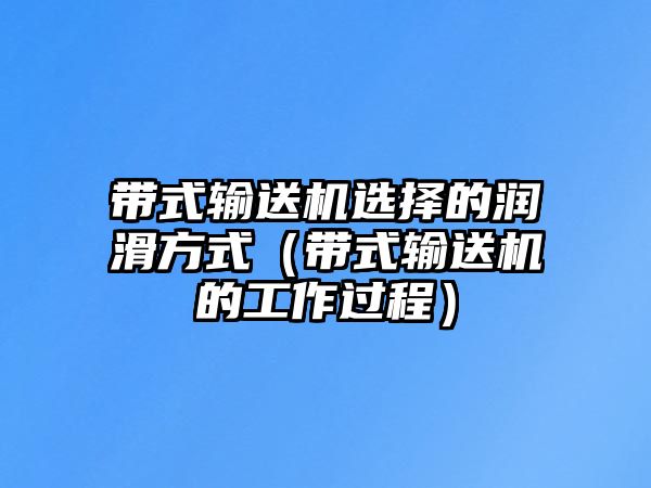 帶式輸送機(jī)選擇的潤(rùn)滑方式（帶式輸送機(jī)的工作過(guò)程）