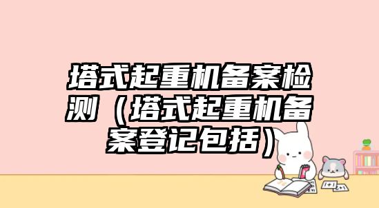 塔式起重機(jī)備案檢測（塔式起重機(jī)備案登記包括）