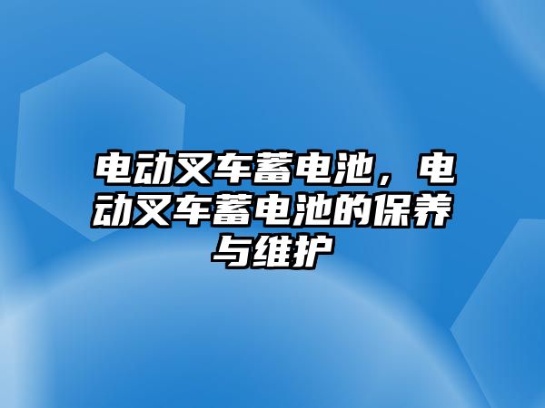 電動叉車蓄電池，電動叉車蓄電池的保養(yǎng)與維護(hù)