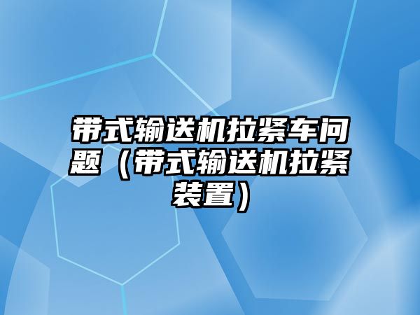 帶式輸送機拉緊車問題（帶式輸送機拉緊裝置）