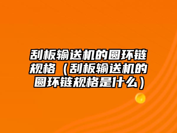 刮板輸送機(jī)的圓環(huán)鏈規(guī)格（刮板輸送機(jī)的圓環(huán)鏈規(guī)格是什么）