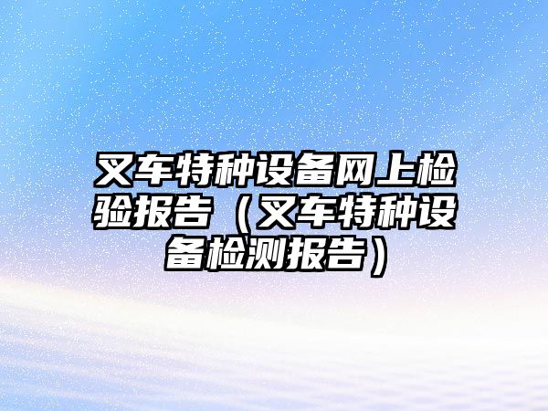 叉車特種設(shè)備網(wǎng)上檢驗報告（叉車特種設(shè)備檢測報告）