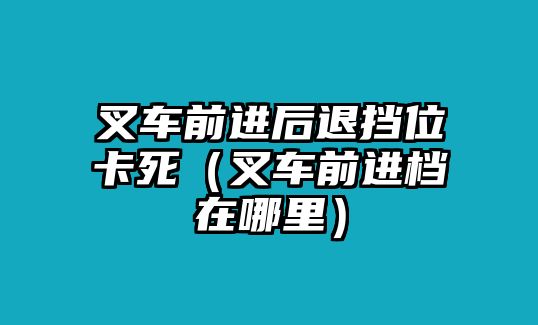 叉車前進后退擋位卡死（叉車前進檔在哪里）