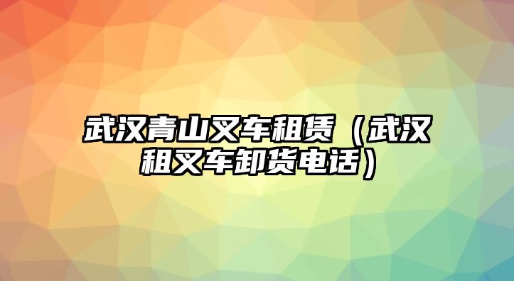 武漢青山叉車租賃（武漢租叉車卸貨電話）