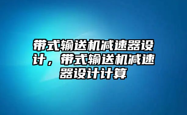 帶式輸送機減速器設計，帶式輸送機減速器設計計算