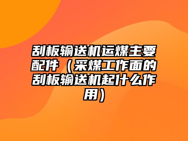 刮板輸送機(jī)運(yùn)煤主要配件（采煤工作面的刮板輸送機(jī)起什么作用）