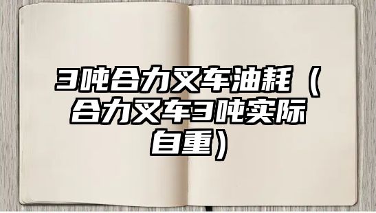 3噸合力叉車油耗（合力叉車3噸實際自重）