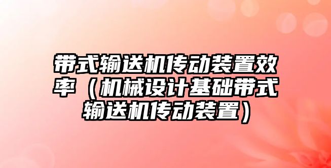 帶式輸送機(jī)傳動裝置效率（機(jī)械設(shè)計基礎(chǔ)帶式輸送機(jī)傳動裝置）