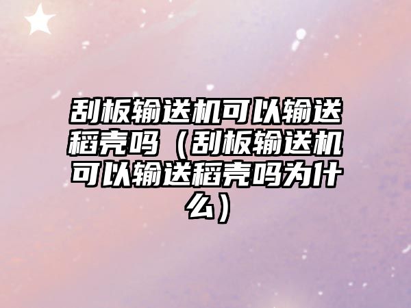 刮板輸送機(jī)可以輸送稻殼嗎（刮板輸送機(jī)可以輸送稻殼嗎為什么）