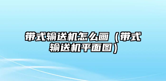 帶式輸送機(jī)怎么畫（帶式輸送機(jī)平面圖）