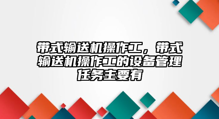 帶式輸送機(jī)操作工，帶式輸送機(jī)操作工的設(shè)備管理任務(wù)主要有