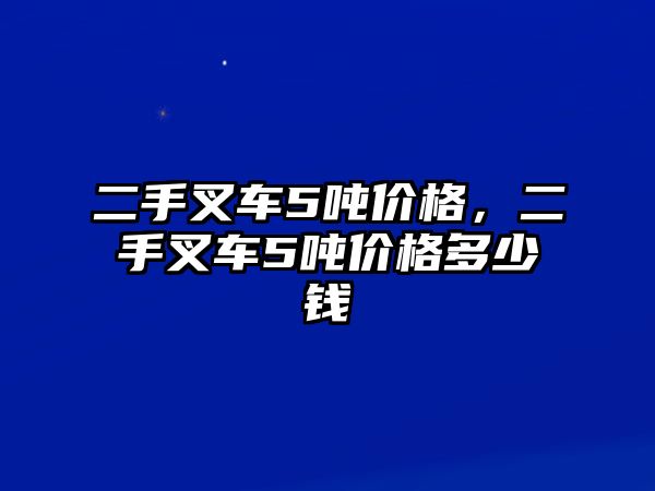 二手叉車5噸價格，二手叉車5噸價格多少錢