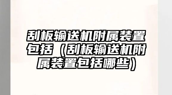 刮板輸送機(jī)附屬裝置包括（刮板輸送機(jī)附屬裝置包括哪些）