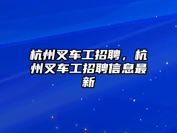 杭州叉車工招聘，杭州叉車工招聘信息最新